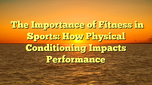 ﻿The Importance of Fitness in Sports: How Physical Conditioning Impacts Performance