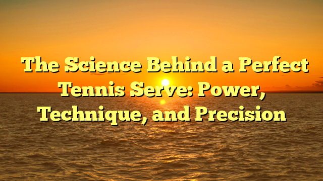 ﻿The Science Behind a Perfect Tennis Serve: Power, Technique, and Precision