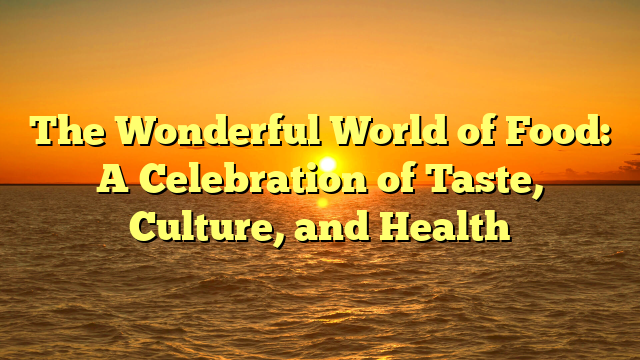 The Wonderful World of Food: A Celebration of Taste, Culture, and Health