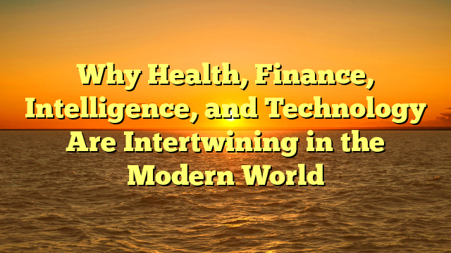 Why  Health, Finance, Intelligence, and Technology  Are Intertwining in the Modern World